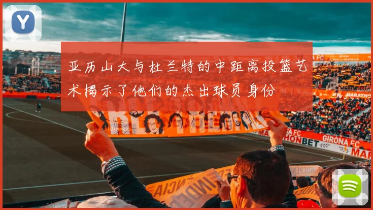 亚历山大与杜兰特的中距离投篮艺术揭示了他们的杰出球员身份