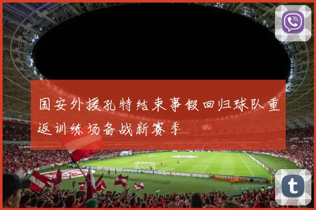 国安外援孔特结束事假回归球队重返训练场备战新赛季