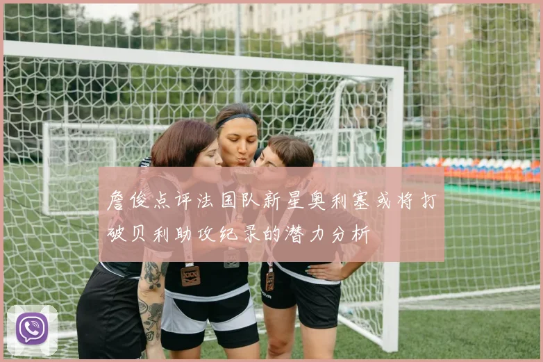 詹俊点评法国队新星奥利塞或将打破贝利助攻纪录的潜力分析
