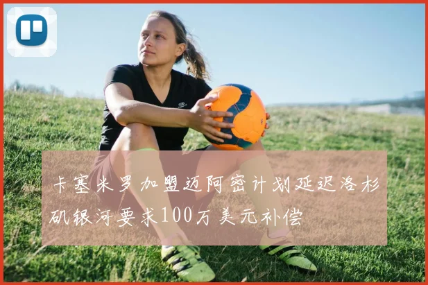 卡塞米罗加盟迈阿密计划延迟洛杉矶银河要求100万美元补偿