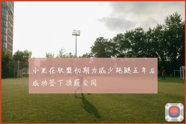 小里在联盟初期为威少跑腿五年后成功签下顶薪合同