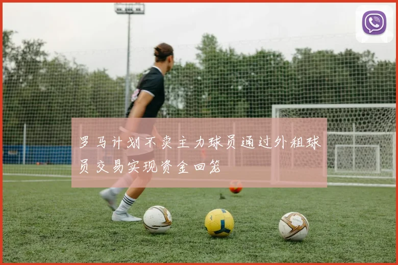 罗马计划不卖主力球员通过外租球员交易实现资金回笼