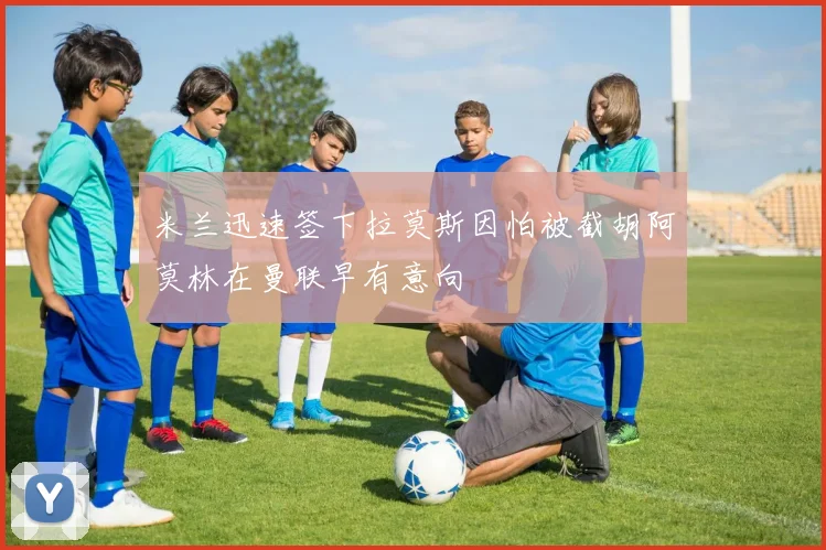 米兰迅速签下拉莫斯因怕被截胡阿莫林在曼联早有意向