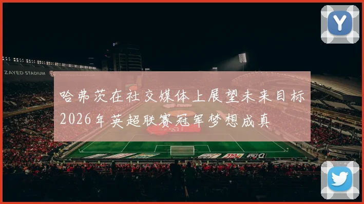 哈弗茨在社交媒体上展望未来目标2026年英超联赛冠军梦想成真