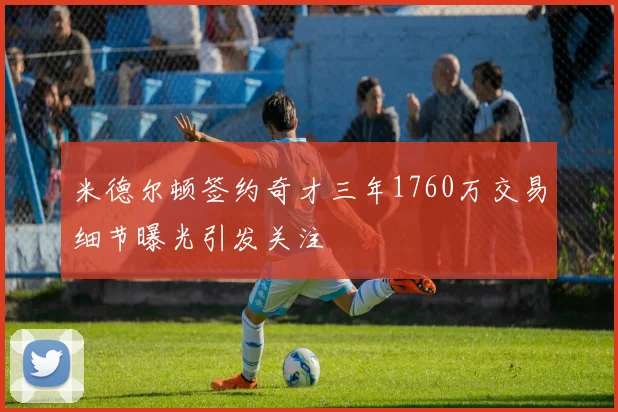 米德尔顿签约奇才三年1760万交易细节曝光引发关注