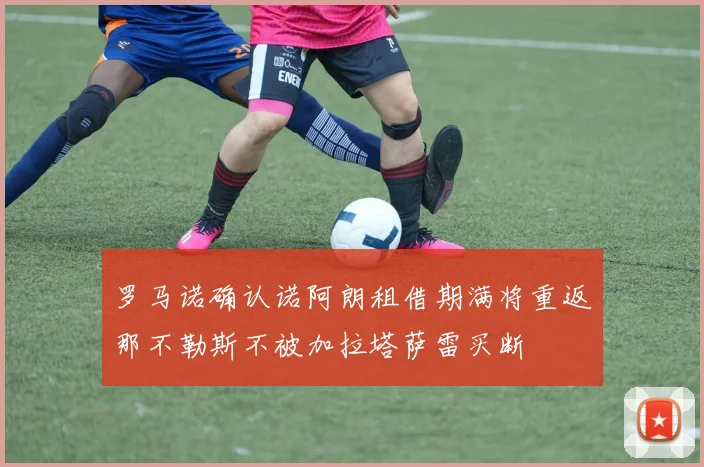 罗马诺确认诺阿朗租借期满将重返那不勒斯不被加拉塔萨雷买断
