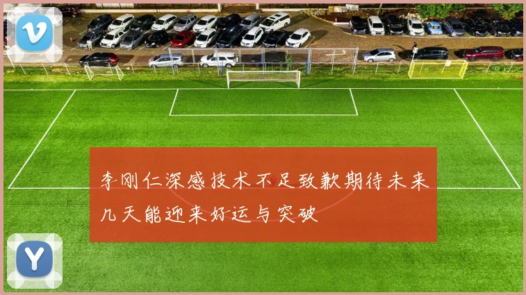 李刚仁深感技术不足致歉期待未来几天能迎来好运与突破