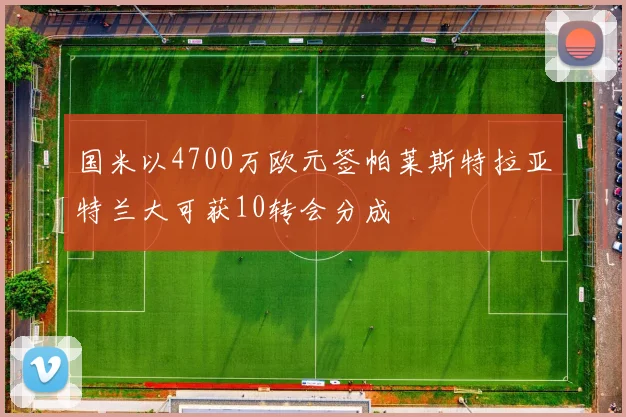 国米以4700万欧元签帕莱斯特拉亚特兰大可获10转会分成