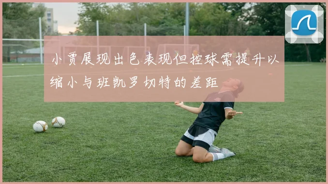 小贾展现出色表现但控球需提升以缩小与班凯罗切特的差距