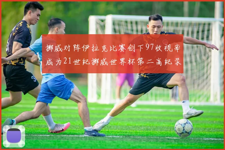 挪威对阵伊拉克比赛创下97收视率成为21世纪挪威世界杯第二高纪录