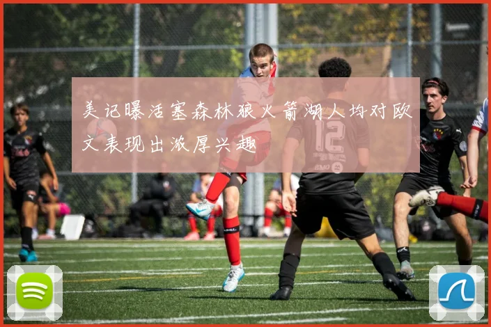 美记曝活塞森林狼火箭湖人均对欧文表现出浓厚兴趣