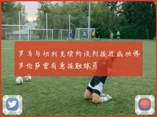 罗马与切利克续约谈判接近成功佛罗伦萨曾有意接触球员