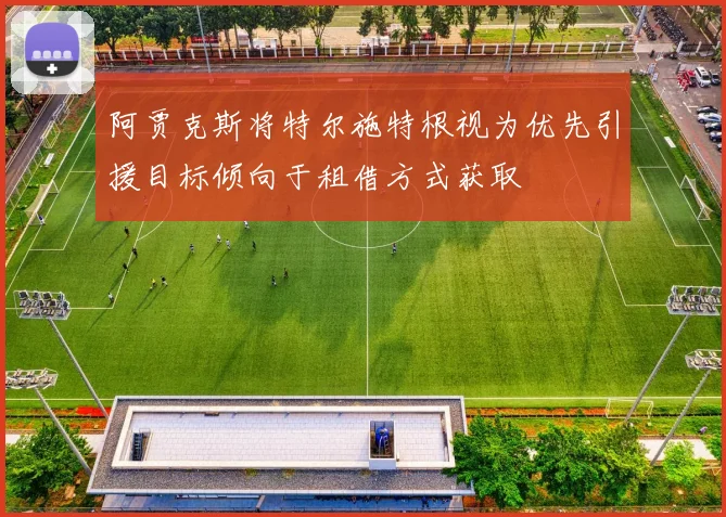 阿贾克斯将特尔施特根视为优先引援目标倾向于租借方式获取