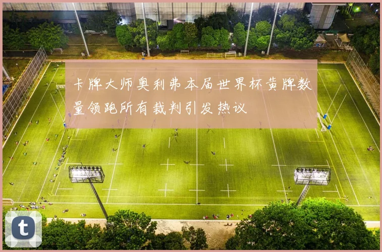 卡牌大师奥利弗本届世界杯黄牌数量领跑所有裁判引发热议