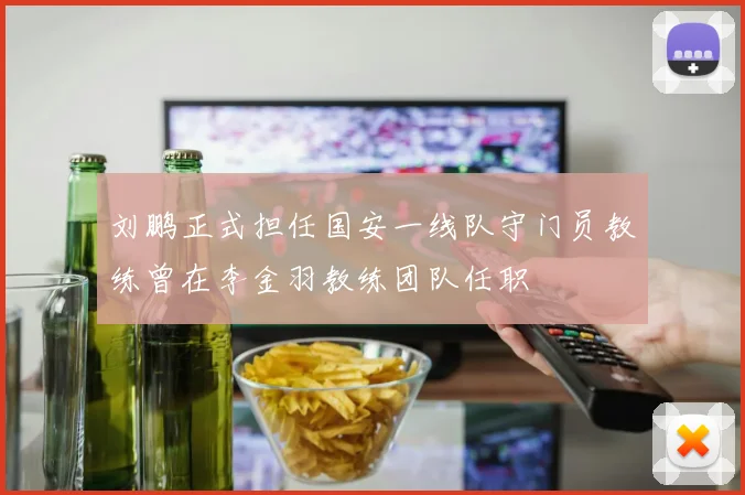 刘鹏正式担任国安一线队守门员教练曾在李金羽教练团队任职