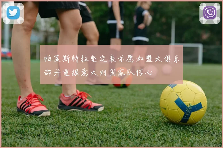 帕莱斯特拉坚定表示愿加盟大俱乐部并重振意大利国家队信心