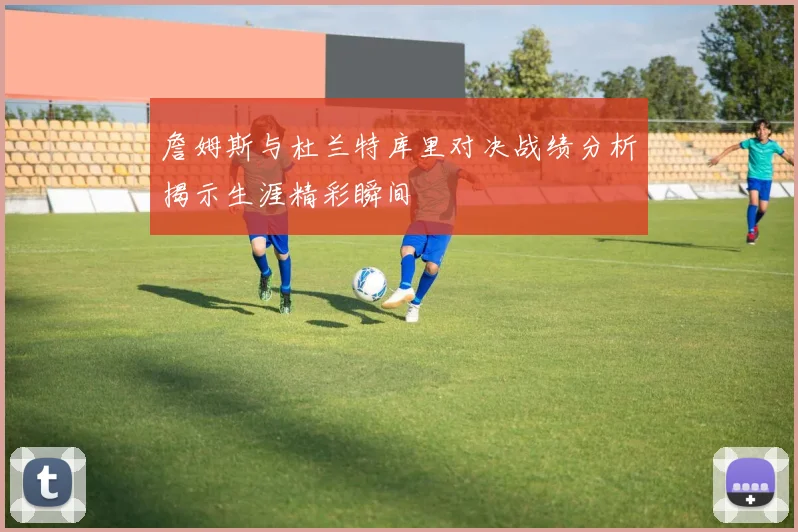 詹姆斯与杜兰特库里对决战绩分析揭示生涯精彩瞬间