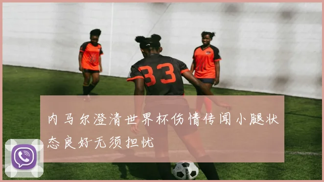 内马尔澄清世界杯伤情传闻小腿状态良好无须担忧