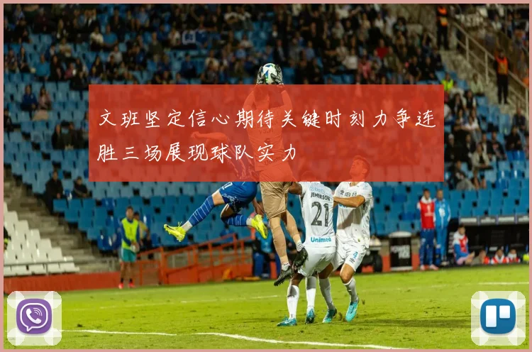 文班坚定信心期待关键时刻力争连胜三场展现球队实力