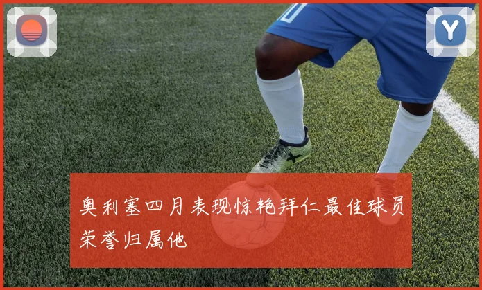 奥利塞四月表现惊艳拜仁最佳球员荣誉归属他
