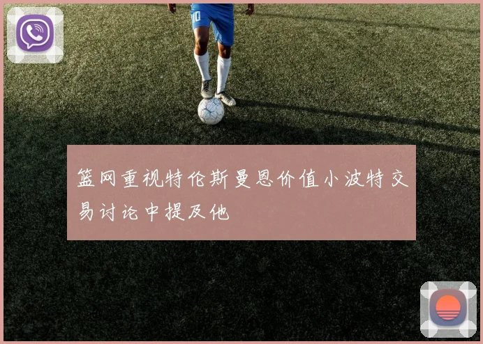 篮网重视特伦斯曼恩价值小波特交易讨论中提及他