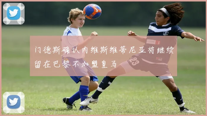 门德斯确认内维斯维蒂尼亚将继续留在巴黎不加盟皇马