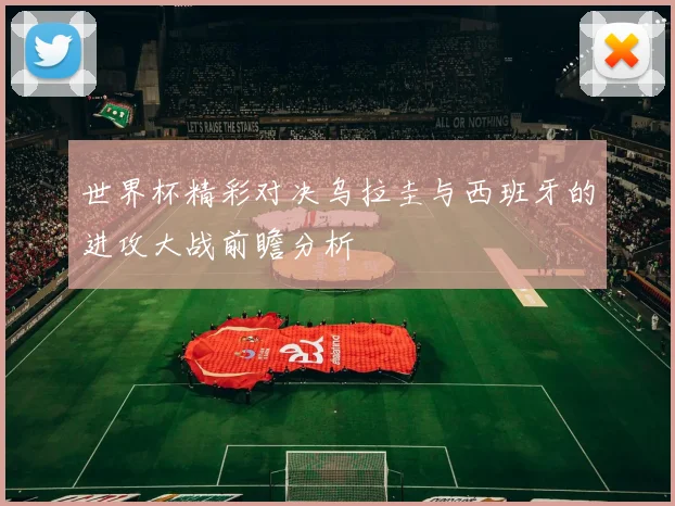 世界杯精彩对决乌拉圭与西班牙的进攻大战前瞻分析