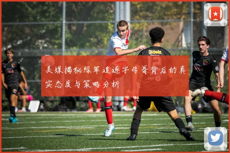 美媒揭秘绿军追逐字母哥背后的真实态度与策略分析