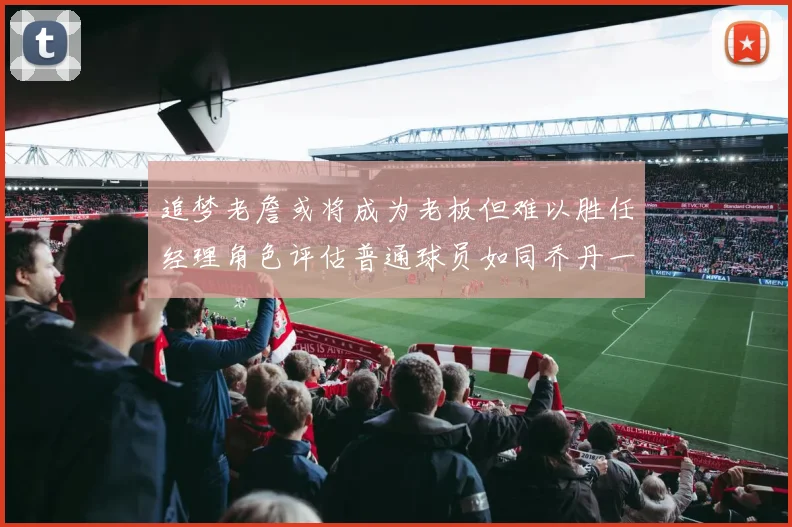 追梦老詹或将成为老板但难以胜任经理角色评估普通球员如同乔丹一样复杂
