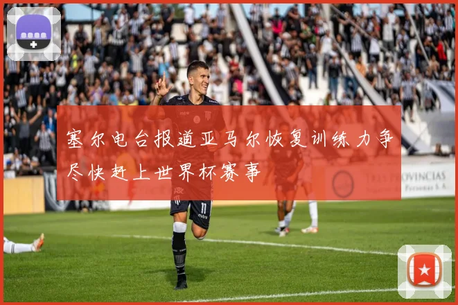 塞尔电台报道亚马尔恢复训练力争尽快赶上世界杯赛事
